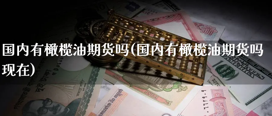 国内有橄榄油期货吗(国内有橄榄油期货吗现在)_https://www.nyyysy.com_期货行情_第1张