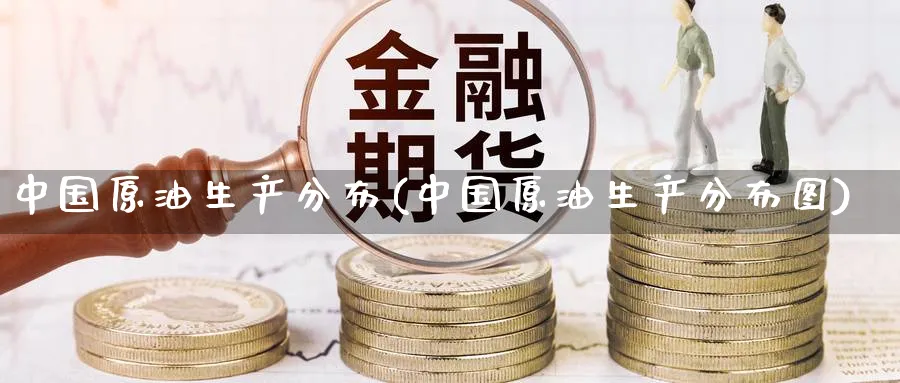 中国原油生产分布(中国原油生产分布图)_https://www.nyyysy.com_期货市场_第1张