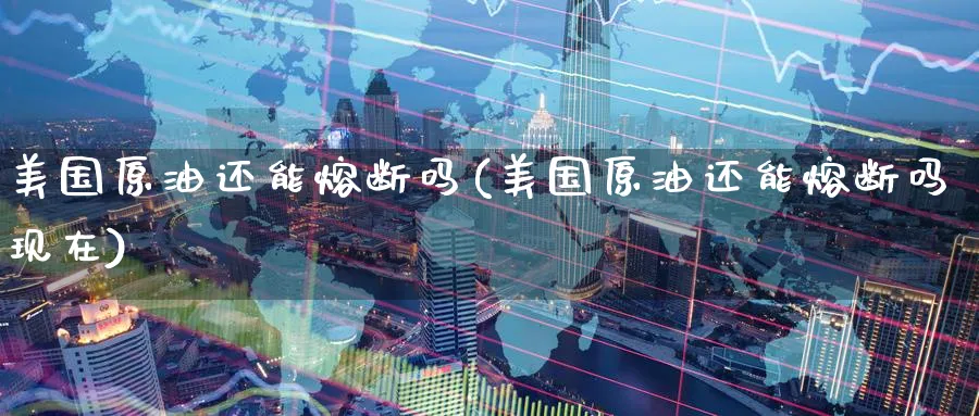 美国原油还能熔断吗(美国原油还能熔断吗现在)_https://www.nyyysy.com_期货平台_第1张