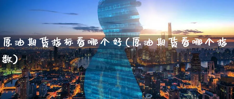 原油期货指标看哪个好(原油期货看哪个指数)_https://www.nyyysy.com_期货平台_第1张