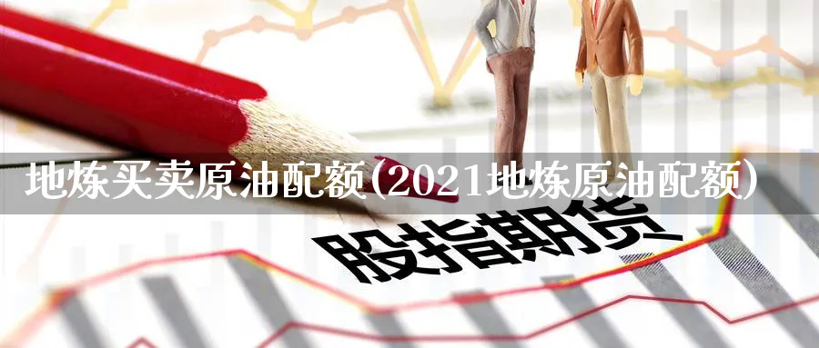 地炼买卖原油配额(2021地炼原油配额)_https://www.nyyysy.com_期货平台_第1张