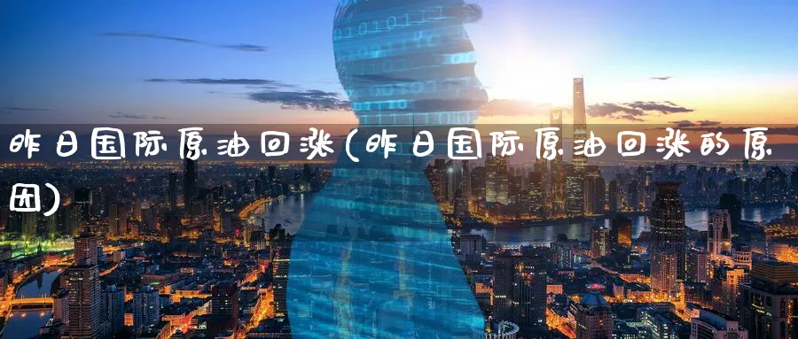 昨日国际原油回涨(昨日国际原油回涨的原因)_https://www.nyyysy.com_期货分析_第1张