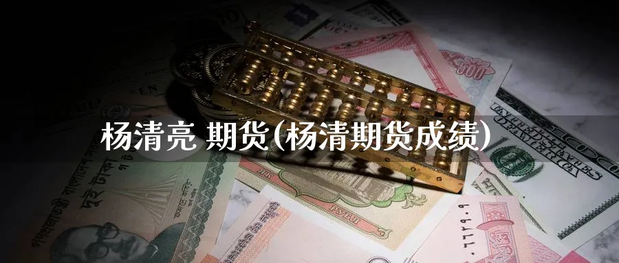 杨清亮 期货(杨清期货成绩)_https://www.nyyysy.com_期货分析_第1张