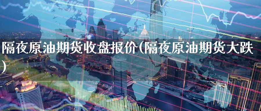 隔夜原油期货收盘报价(隔夜原油期货大跌)_https://www.nyyysy.com_期货分析_第1张