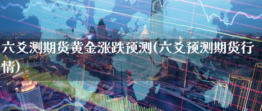六爻测期货黄金涨跌预测(六爻预测期货行情)_https://www.nyyysy.com_期货行情_第1张