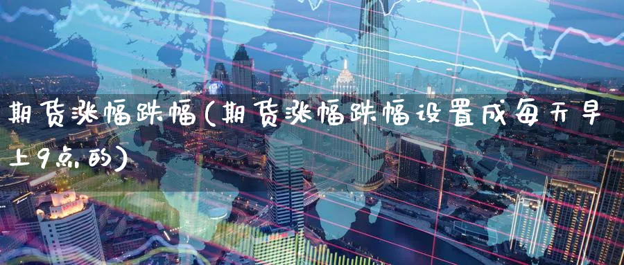 期货涨幅跌幅(期货涨幅跌幅设置成每天早上9点的)_https://www.nyyysy.com_期货市场_第1张
