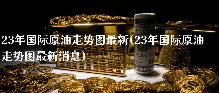 23年国际原油走势图最新(23年国际原油走势图最新消息)_https://www.nyyysy.com_期货平台_第1张