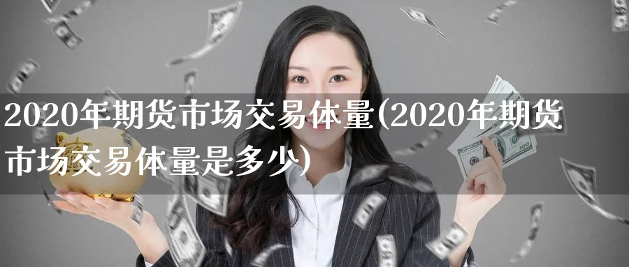 2020年期货市场交易体量(2020年期货市场交易体量是多少)_https://www.nyyysy.com_期货直播_第1张