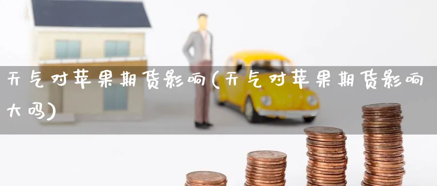 天气对苹果期货影响(天气对苹果期货影响大吗)_https://www.nyyysy.com_期货分析_第1张