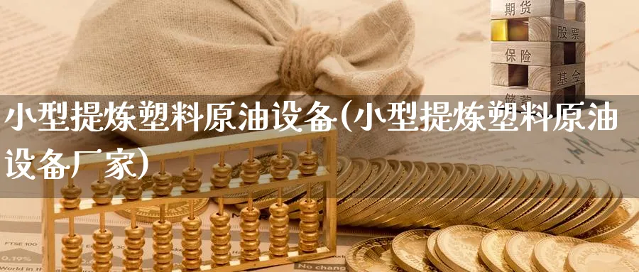 小型提炼塑料原油设备(小型提炼塑料原油设备厂家)_https://www.nyyysy.com_期货市场_第1张