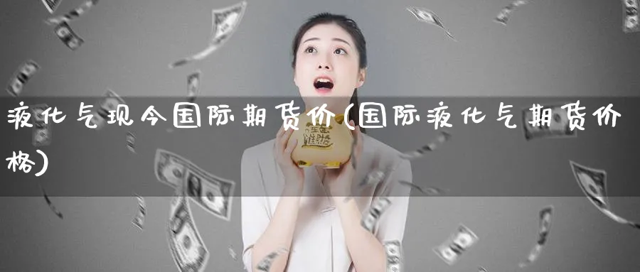 液化气现今国际期货价(国际液化气期货价格)_https://www.nyyysy.com_期货分析_第1张