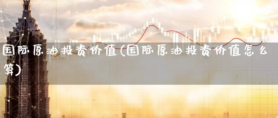 国际原油投资价值(国际原油投资价值怎么算)_期货市场_第1张_南严期货 国际原油投资价值(国际原油投资价值怎么算)_https://www.nyyysy.com_期货市场_第1张