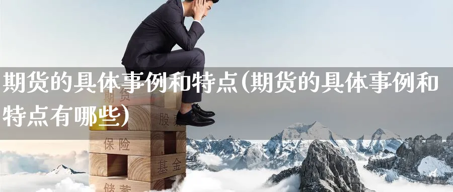 期货的具体事例和特点(期货的具体事例和特点有哪些)_https://www.nyyysy.com_期货市场_第1张