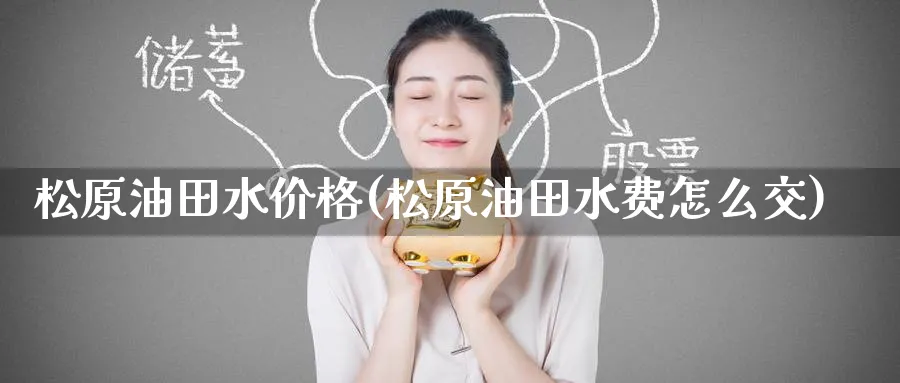 松原油田水价格(松原油田水费怎么交)_期货平台_第1张_南严期货 松原油田水价格(松原油田水费怎么交)_https://www.nyyysy.com_期货平台_第1张