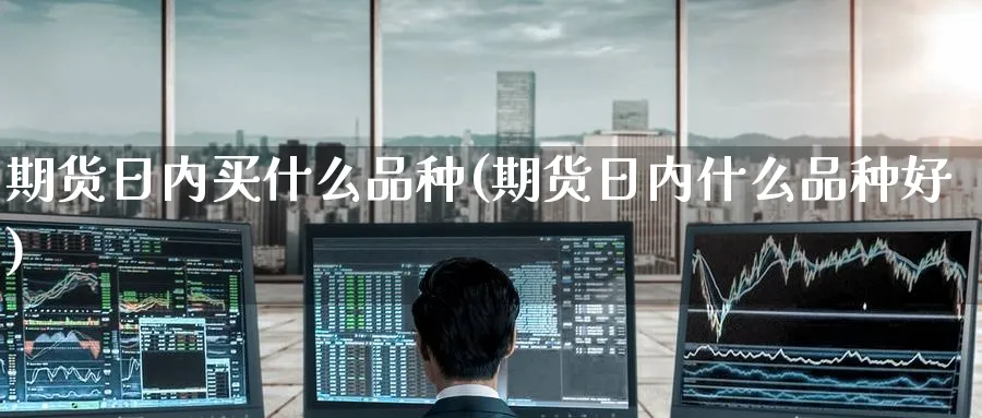 期货日内买什么品种(期货日内什么品种好)_https://www.nyyysy.com_期货直播_第1张
