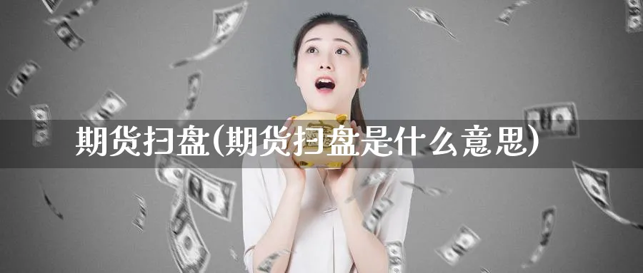 期货扫盘(期货扫盘是什么意思)_期货行情_第1张_南严期货 期货扫盘(期货扫盘是什么意思)_https://www.nyyysy.com_期货行情_第1张