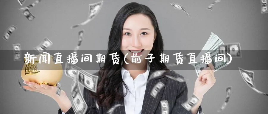 新闻直播间期货(前子期货直播间)_https://www.nyyysy.com_期货市场_第1张