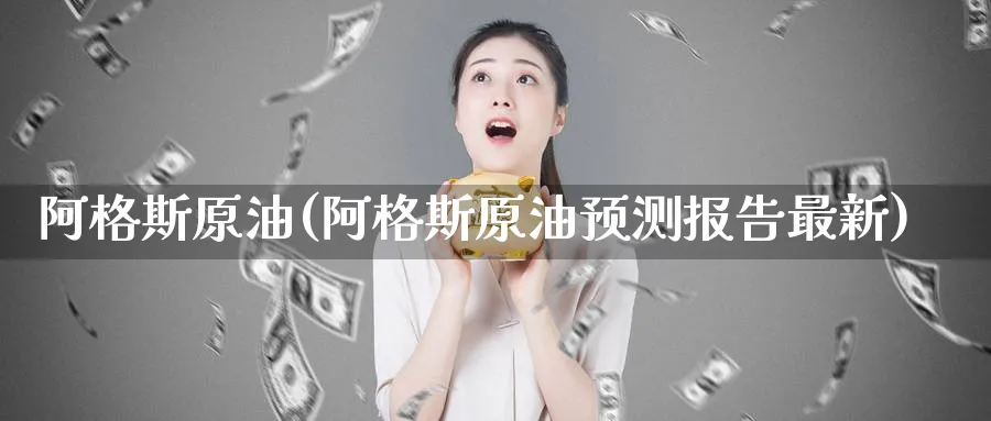 阿格斯原油(阿格斯原油预测报告最新)_https://www.nyyysy.com_期货市场_第1张
