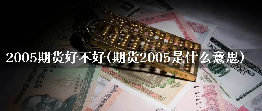 2005期货好不好(期货2005是什么意思)_期货喊单_第1张_南严期货 2005期货好不好(期货2005是什么意思)_https://www.nyyysy.com_期货喊单_第1张