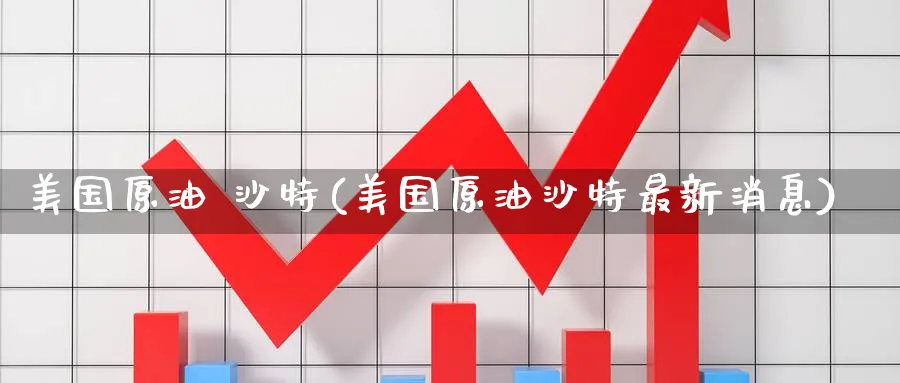 美国原油 沙特(美国原油沙特最新消息)_https://www.nyyysy.com_期货平台_第1张