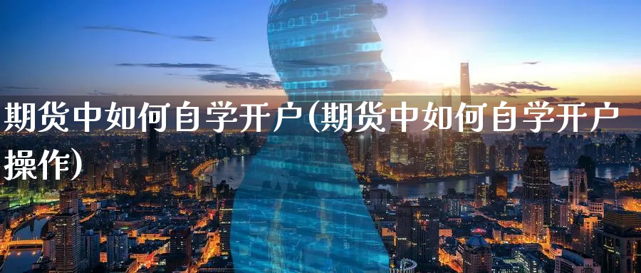 期货中如何自学开户(期货中如何自学开户操作)_https://www.nyyysy.com_期货直播_第1张