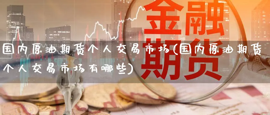 国内原油期货个人交易市场(国内原油期货个人交易市场有哪些)_https://www.nyyysy.com_期货喊单_第1张