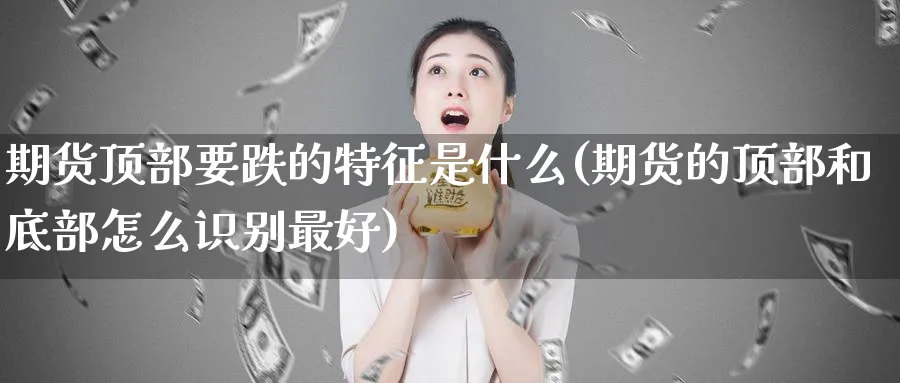 期货顶部要跌的特征是什么(期货的顶部和底部怎么识别最好)_https://www.nyyysy.com_期货直播_第1张