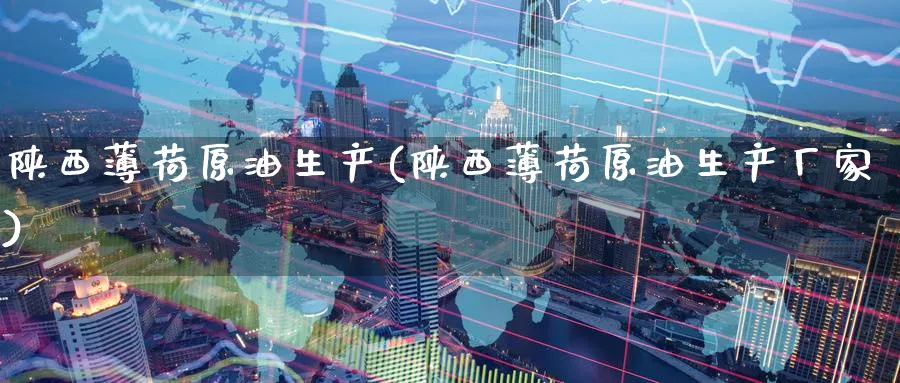 陕西薄荷原油生产(陕西薄荷原油生产厂家)_https://www.nyyysy.com_期货分析_第1张