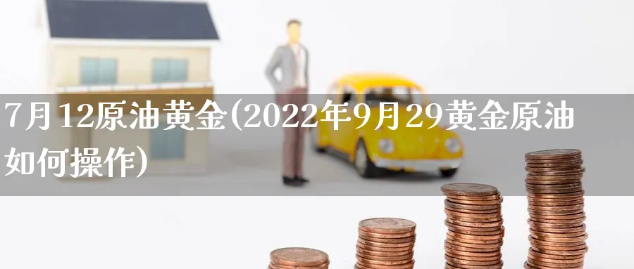 7月12原油黄金(2022年9月29黄金原油如何操作)_https://www.nyyysy.com_期货直播_第1张