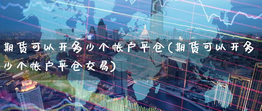 期货可以开多少个帐户平仓(期货可以开多少个帐户平仓交易)_https://www.nyyysy.com_期货市场_第1张