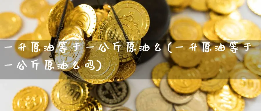 一升原油等于一公斤原油么(一升原油等于一公斤原油么吗)_https://www.nyyysy.com_期货分析_第1张