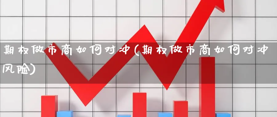 期权做市商如何对冲(期权做市商如何对冲风险)_https://www.nyyysy.com_期货喊单_第1张