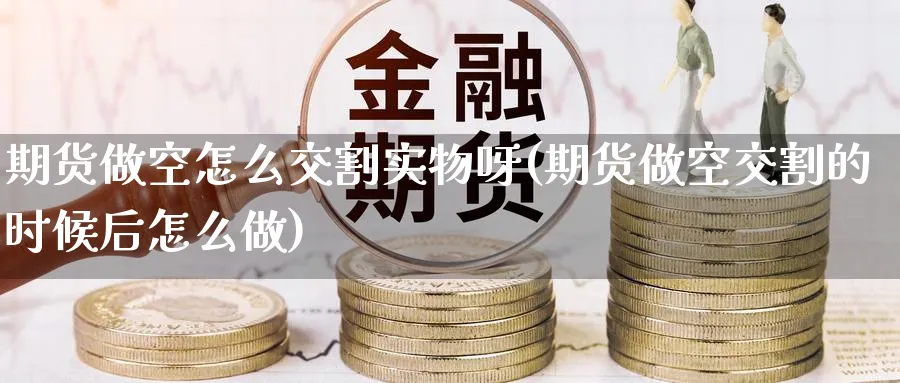 期货做空怎么交割实物呀(期货做空交割的时候后怎么做)_https://www.nyyysy.com_期货平台_第1张