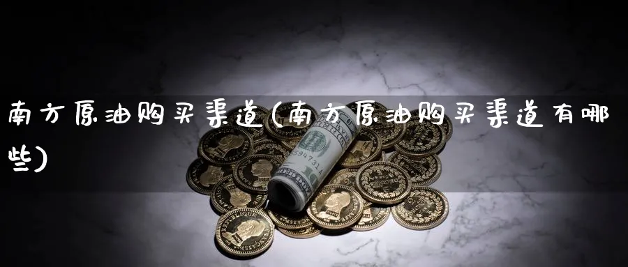 南方原油购买渠道(南方原油购买渠道有哪些)_https://www.nyyysy.com_期货平台_第1张