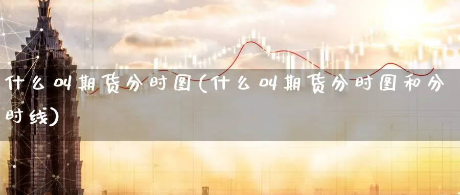 什么叫期货分时图(什么叫期货分时图和分时线)_https://www.nyyysy.com_期货平台_第1张