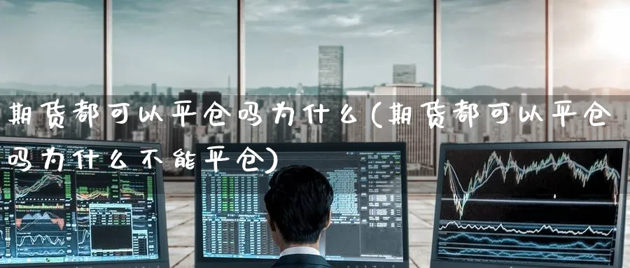 期货都可以平仓吗为什么(期货都可以平仓吗为什么不能平仓)_https://www.nyyysy.com_期货行情_第1张
