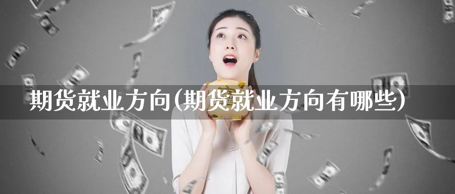 期货就业方向(期货就业方向有哪些)_https://www.nyyysy.com_期货市场_第1张