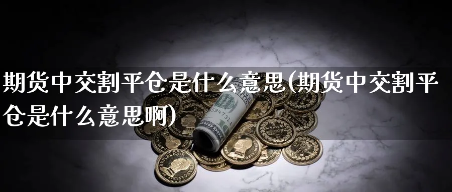 期货中交割平仓是什么意思(期货中交割平仓是什么意思啊)_https://www.nyyysy.com_期货喊单_第1张