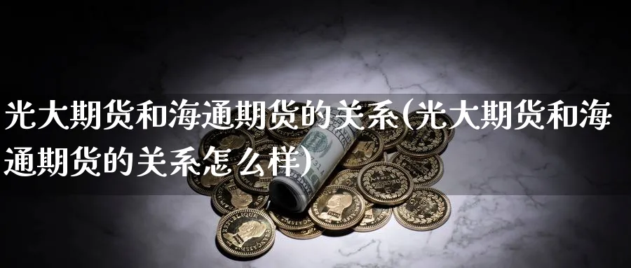 光大期货和海通期货的关系(光大期货和海通期货的关系怎么样)_期货分析_第1张_南严期货 光大期货和海通期货的关系(光大期货和海通期货的关系怎么样)_https://www.nyyysy.com_期货分析_第1张