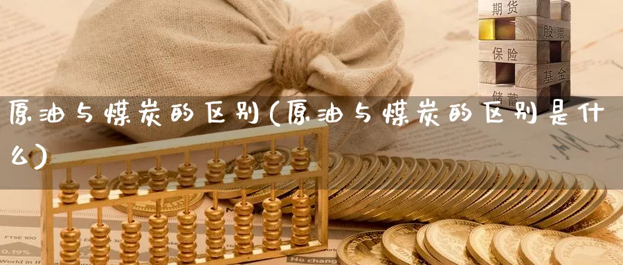 原油与煤炭的区别(原油与煤炭的区别是什么)_期货直播_第1张_南严期货 原油与煤炭的区别(原油与煤炭的区别是什么)_https://www.nyyysy.com_期货直播_第1张