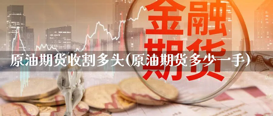 原油期货收割多头(原油期货多少一手)_https://www.nyyysy.com_期货行情_第1张