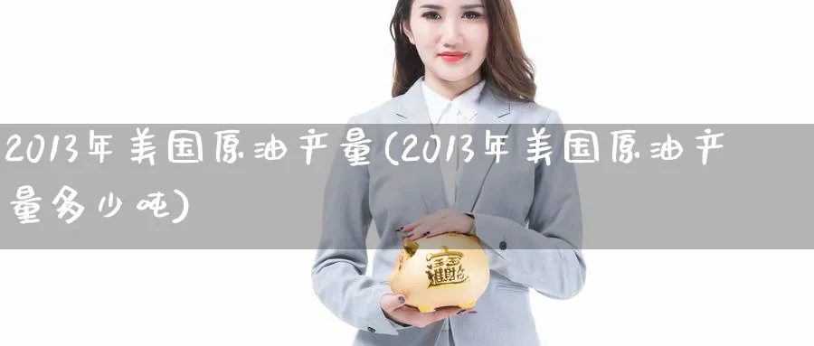 2013年美国原油产量(2013年美国原油产量多少吨)_https://www.nyyysy.com_期货市场_第1张