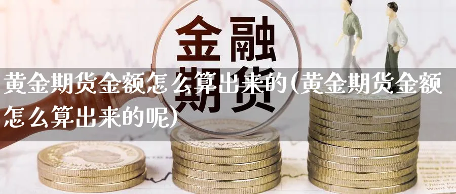 黄金期货金额怎么算出来的(黄金期货金额怎么算出来的呢)_期货喊单_第1张_南严期货 黄金期货金额怎么算出来的(黄金期货金额怎么算出来的呢)_https://www.nyyysy.com_期货喊单_第1张