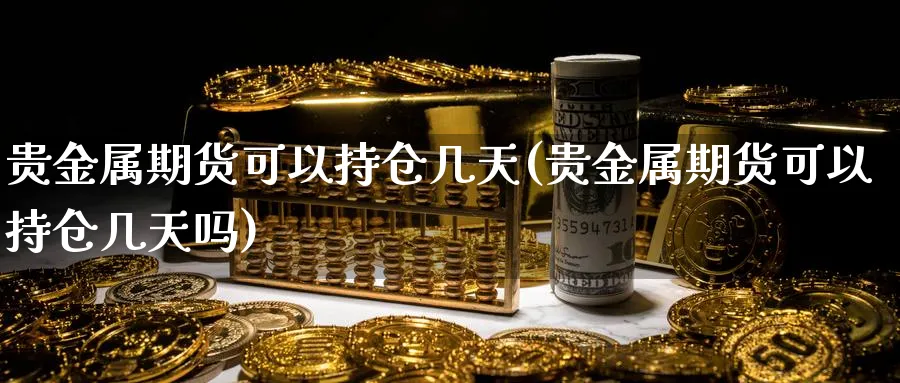 贵金属期货可以持仓几天(贵金属期货可以持仓几天吗)_https://www.nyyysy.com_期货市场_第1张