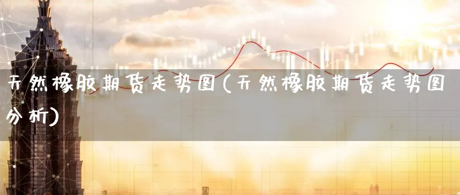 天然橡胶期货走势图(天然橡胶期货走势图分析)_https://www.nyyysy.com_期货行情_第1张