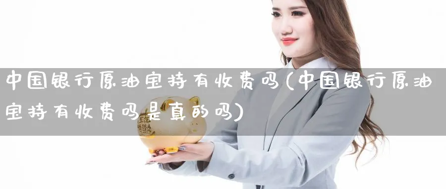 中国银行原油宝持有收费吗(中国银行原油宝持有收费吗是真的吗)_https://www.nyyysy.com_期货市场_第1张