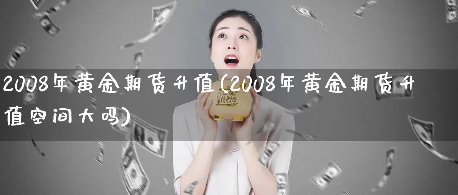 2008年黄金期货升值(2008年黄金期货升值空间大吗)_https://www.nyyysy.com_期货喊单_第1张