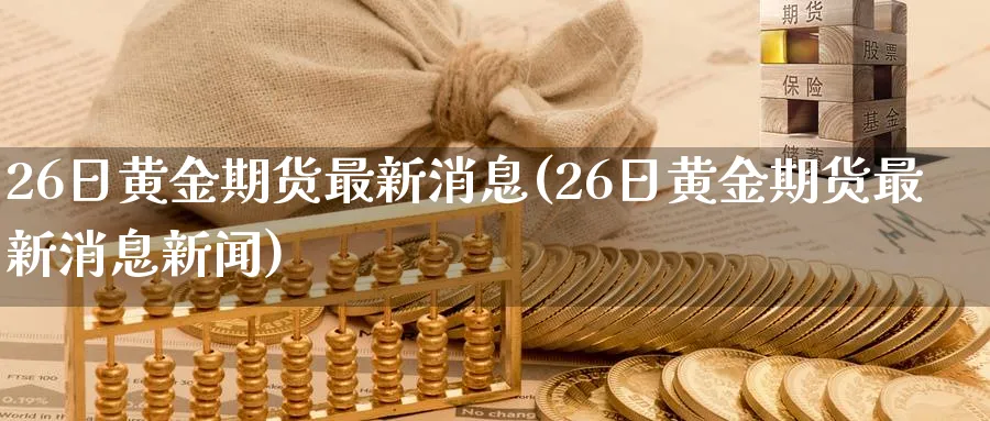26日黄金期货最新消息(26日黄金期货最新消息新闻)_https://www.nyyysy.com_期货平台_第1张