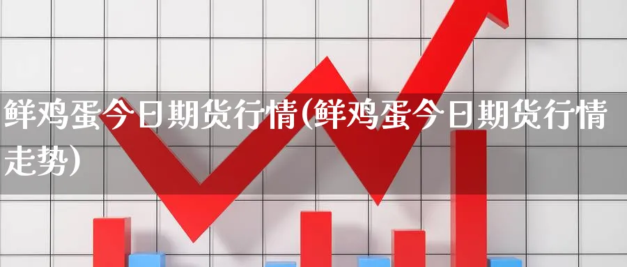 鲜鸡蛋今日期货行情(鲜鸡蛋今日期货行情走势)_https://www.nyyysy.com_期货直播_第1张