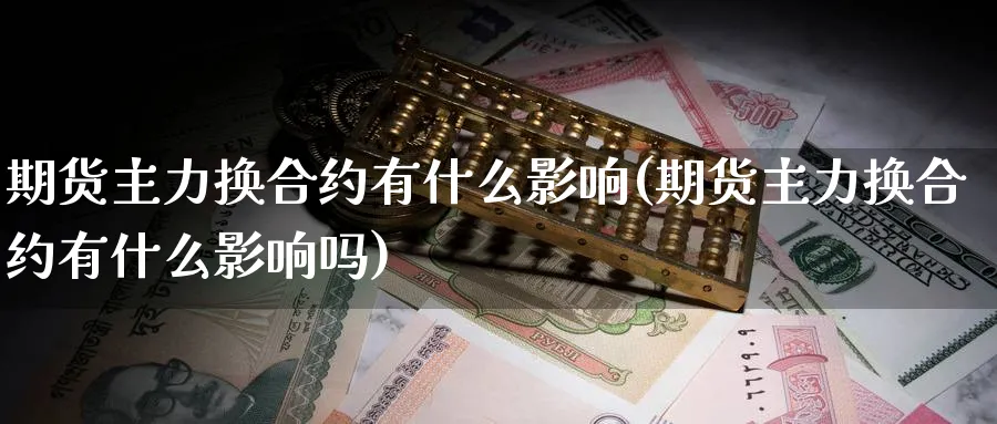 期货主力换合约有什么影响(期货主力换合约有什么影响吗)_https://www.nyyysy.com_期货市场_第1张